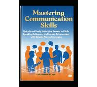Mastering Communication Skills: Quickly and Easily Unlock the Secrets to Public Speaking, Influence, and Career Advancement with Simple, Proven Strategies