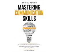 MASTERING COMMUNICATION SKILLS: The Complete Guide to Confident Communication, Meaningful Connections, Persuasive Dialogue, and Lasting Influence