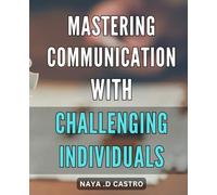 Mastering Communication with Challenging Individuals: Effective Strategies for Communicating with Difficult People and Resolving Conflicts Like a Pro