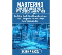 MASTERING COMPUTER VISION AND AI WITH OPENCV AND PYTHON: Building Real-World Applications with Computer Vision, Deep Learning, and AI (Jaxon hazel techs)