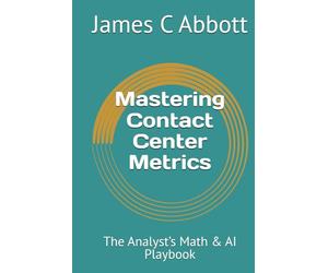 Mastering Contact Center Metrics: The Analyst’s Math & AI Playbook (The Contact Center Excellence Series)