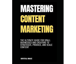 Mastering Content Marketing: The Ultimate Guide for Small Businesses and Creators to Strategize, Produce, and Scale Content