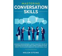 Mastering Conversation Skills: Goodbye Awkwardness. Learn to Master the Art of Conversation and Become A Great Communicator, Even if You've Always Been Shy or Hate Small Talk