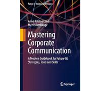 Mastering Corporate Communication: A Modern Guidebook for Future-fit Strategies, Tools and Skills (Future of Business and Finance)