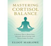 Mastering Cortisol Balance: A Holistic Plan to Reset Your Adrenals, Boost Energy, and Thrive Under Pressure (Healthy Living Essentials)