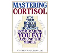 Mastering Cortisol: Stop Your Body's Stress Hormone from Making You Fat Around the Middle