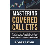 Mastering Covered Call ETFs: The Complete Guide to Generating Passive Income, Monthly Cash Flow, and Long-Term Stability in Any Market: How to Build ... Volatility, and Secure Consistent Income