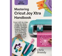 Mastering Cricut Joy Xtra Handbook: Your All-in-One Step-by-Step Guide to Easy Crafts, Design Space Hacks, and Pro Tips for Crafting, Cutting, and Customizing Like a Pro