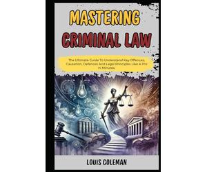 Mastering Criminal Law: The Ultimate Guide To Understand Key Offences, Causation, Defences And Legal Principles Like A Pro In Minutes. (legal vocabulary and terminology examples and explanations)