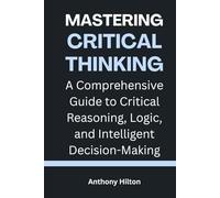 Mastering Critical Thinking: A Comprehensive Guide to Critical Reasoning, Logic, and Intelligent Decision-Making