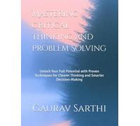 Mastering Critical Thinking and Problem Solving: Unlock Your Full Potential with Proven Techniques for Clearer Thinking and Smarter Decision-Making