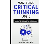 Mastering Critical Thinking Logic: A Comprehensive Guide to Enhancing Reasoning, Decision-Making, and Cognitive Cl
