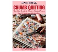 MASTERING CRUMB QUILTING: Unlocking Creativity Stitch by Stitch with more than 20 projects and instructions