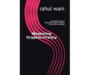 Mastering Cryptocurrency: A Complete Guide to Blockchain, Crypto Investing & the Future of Money