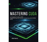 Mastering CUDA: A Complete Guide to GPU Programming and Parallel Computing with NVIDIA GPUs (GPU Programming with CUDA and NVIDIA)