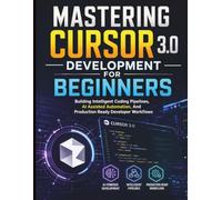 Mastering Cursor 3.0 Development for Beginners: Building Intelligent Coding Pipelines, AI Assisted Automation, And Production Ready Developer Workflows (Ai assisted Programming and Prompting Guide)
