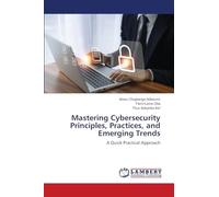Mastering Cybersecurity Principles, Practices, and Emerging Trends: A Quick Practical Approach
