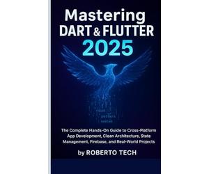 MASTERING DART & FLUTTER 2025: THE COMPLETE HANDS-ON GUIDE TO CROSS-PLATFORM APP DEVELOPMENT, CLEAN ARCHITECTURE, STATE MANAGEMENT, FIREBASE, AND REAL-WORLD PROJECTS