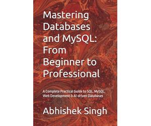 Mastering Databases and MySQL: From Beginner to Professional: A Complete Practical Guide to SQL, MySQL, Web Development & AI-driven Databases