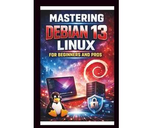 Mastering Debian 13 LINUX For Beginners and Pros: Step-by-step journey into a Robust and versatile operating system, enhanced hardware support, ... security and Reliability. (Tech Made Easy)