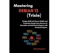 Mastering Debian 13 (Trixie): Design, Build and Secure, Stable, and Production-Ready Linux Servers for Homelabs, and Self-Hosted System with Practical Projects