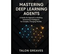 Mastering Deep Learning Agents: A Hands-On Approach to Building Autonomous Intelligence for Complex, Changing Worlds