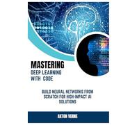 Mastering Deep Learning with Code: Build Neural Networks from Scratch for High-Impact AI Solutions