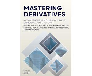 Mastering Derivatives: A Comprehensive Workbook with 50 Exercises and Solutions: Options, Futures, and Swaps for Advanced Finance Students, MBA Candidates, FRM/CFA Professionals, and Practitioners