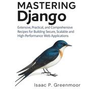 Mastering Django: Extensive, Practical, and Comprehensive Recipes for Building Secure, Scalable, and High-Performance Web Applications