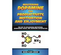 Mastering Dopamine For Productivity, Motivation And Enjoyment - The Key To Unleashing Motivation, Sharpening Focus, And Achieving Satisfaction