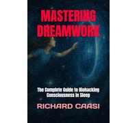 MASTERING DREAMWORK: The Complete Guide to Biohacking Consciousness in Sleep
