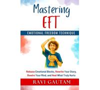 Mastering EFT: Release Emotional Blocks, Rewrite Your Story, Rewire Your Mind, and Heal What Truly Hurts (The Change You Need)