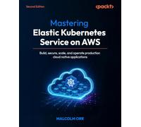 Mastering Elastic Kubernetes Service on AWS: Build, secure, scale, and operate production cloud native applications