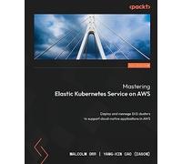 Mastering Elastic Kubernetes Service on AWS: Deploy and manage EKS clusters to support cloud-native applications in AWS