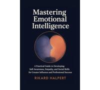 Mastering Emotional Intelligence: A Practical Guide to Developing Self-Awareness, Empathy, and Social Skills for Greater Influence and Professional Success. (The Leader's Edge)