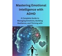 Mastering Emotional Intellignce with ADHD: A Complete Guide to Managing Emotions, Building Resilience, and Thriving with ADHD
