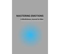 Mastering Emotions A Mindfulness Journal for Men: Daily Practices for Emotional Awareness, and Inner Balance, Approach to Understanding and Managing