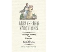 Mastering Emotions: Feelings, Power, and Slavery in the United States (America in the Nineteenth Century)