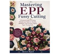 Mastering EPP Fussy Cutting: A Practical Guide to Creating Kaleidoscope Patterns, Rosettes, Medallions, and Precision English Paper Piecing Quilts