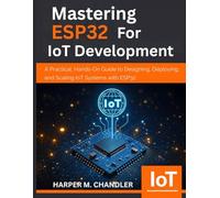 Mastering ESP32 for IoT Development: A Practical, Hands-On Guide to Designing, Deploying, and Scaling IoT Systems with ESP32