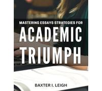 Mastering Essays: Strategies for Academic Triumph: Unlock the Secrets to Essay Success and Academic Excellence
