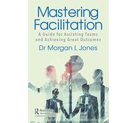 Mastering Facilitation: A Guide for Assisting Teams and Achieving Great Outcomes