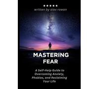 Mastering Fear: A Self-Help Guide to Overcoming Anxiety, Phobias, and Reclaiming Your Life