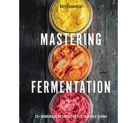 Mastering Fermentation: 100+ Homemade Recipes for Sustainable Living