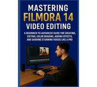 MASTERING FILMORA 14 VIDEO EDITING: A Beginner-to-Advanced Guide for Creating, Editing, Color Grading, Adding Effects, and Sharing Stunning Videos Like a Pro