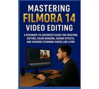 MASTERING FILMORA 14 VIDEO EDITING: A Beginner-to-Advanced Guide for Creating, Editing, Color Grading, Adding Effects, and Sharing Stunning Videos Like a Pro