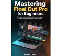 Mastering Final Cut Pro for Beginners: Step by Step Video Editing, Effects, and Color Grading to Create Professional Looking Videos