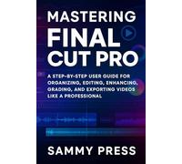 Mastering Final Cut Pro: Mastering Final Cut Pro Subtitle: A Step-By-Step User Guide for Organizing, Editing, Enhancing, Grading, and Exporting Videos Like a Professional