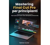 Mastering Final Cut Pro per principianti: Montaggio video, effetti e correzione del colore passo dopo passo per creare video dall'aspetto professionale