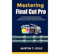 Mastering Final Cut Pro: The ultimate Step-by-Step Guide to Unlock Apple’s AI-Powered Editing, Spatial Video Innovation, and Professional Techniques ... photography and video editing made easy)